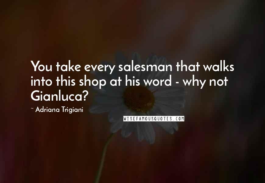 Adriana Trigiani Quotes: You take every salesman that walks into this shop at his word - why not Gianluca?