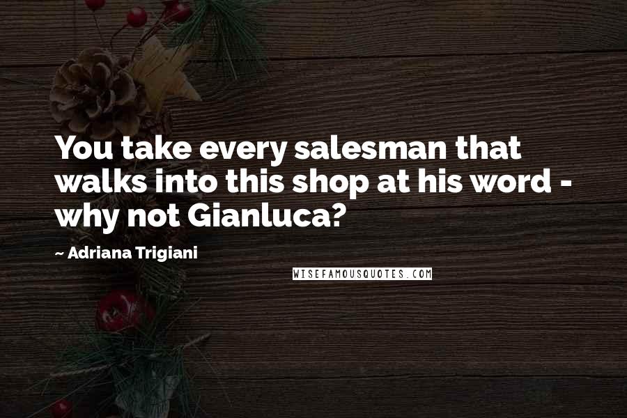 Adriana Trigiani Quotes: You take every salesman that walks into this shop at his word - why not Gianluca?