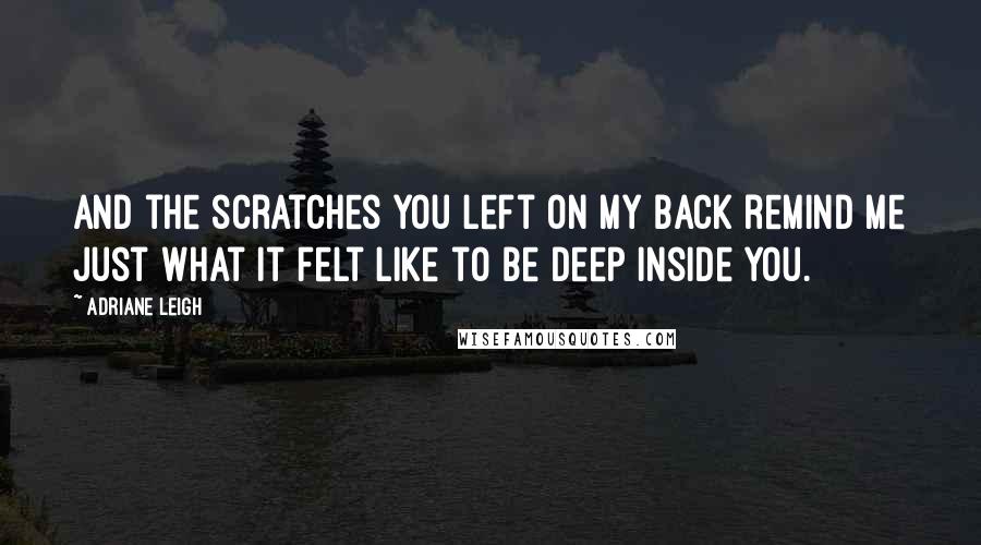 Adriane Leigh Quotes: And the scratches you left on my back remind me just what it felt like to be deep inside you.