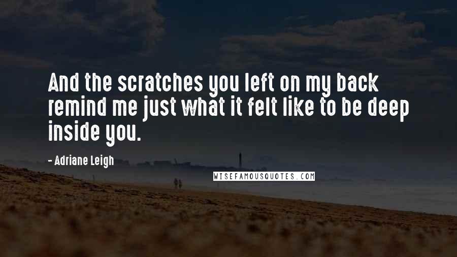 Adriane Leigh Quotes: And the scratches you left on my back remind me just what it felt like to be deep inside you.