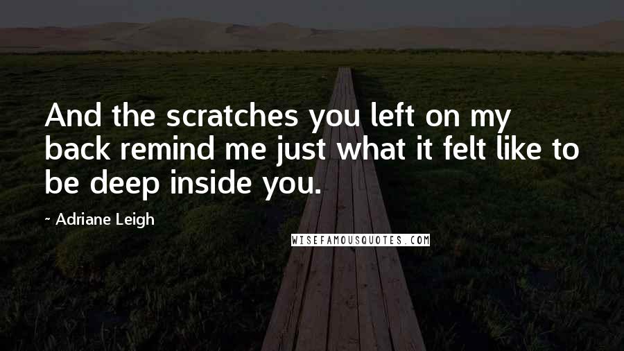 Adriane Leigh Quotes: And the scratches you left on my back remind me just what it felt like to be deep inside you.