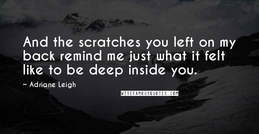 Adriane Leigh Quotes: And the scratches you left on my back remind me just what it felt like to be deep inside you.