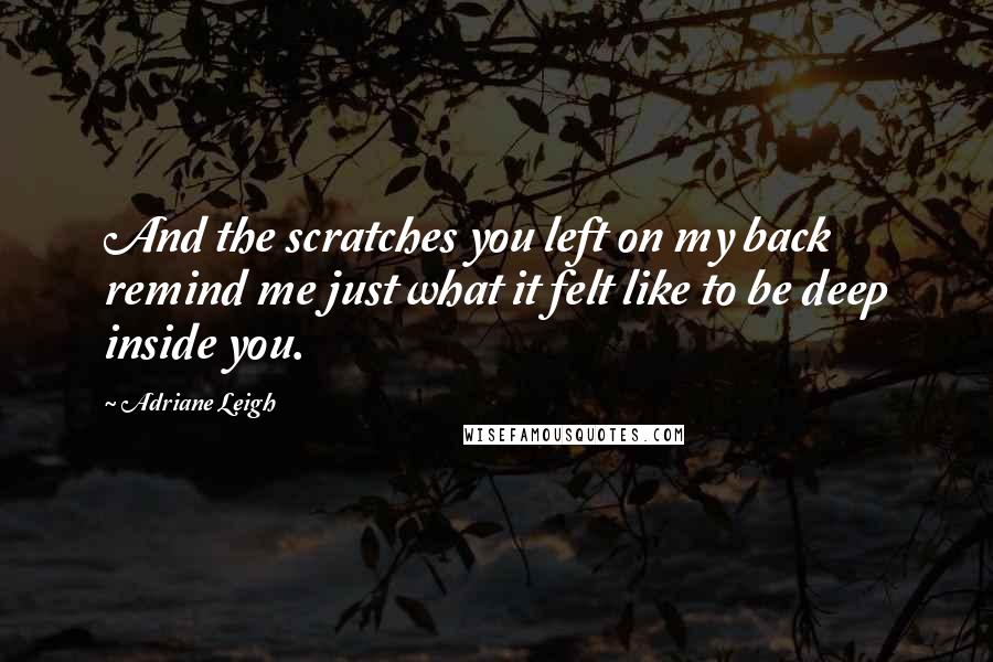 Adriane Leigh Quotes: And the scratches you left on my back remind me just what it felt like to be deep inside you.