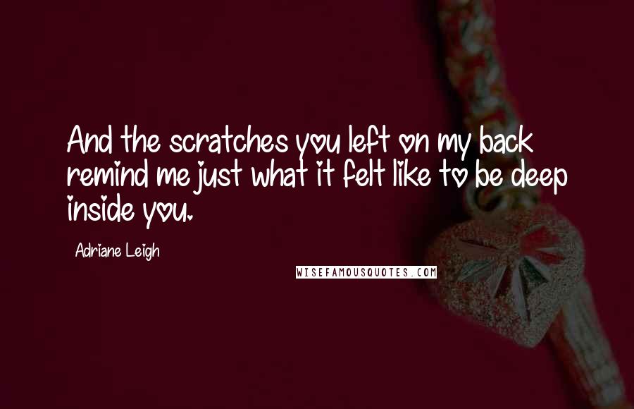 Adriane Leigh Quotes: And the scratches you left on my back remind me just what it felt like to be deep inside you.