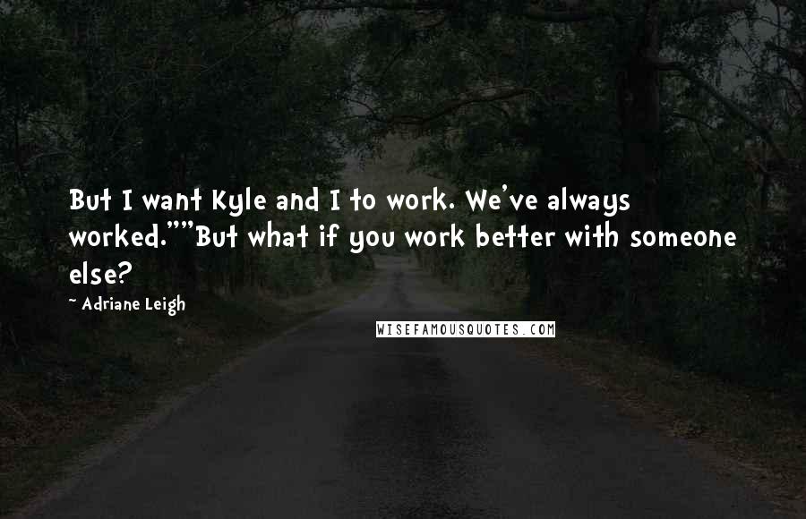 Adriane Leigh Quotes: But I want Kyle and I to work. We've always worked.""But what if you work better with someone else?