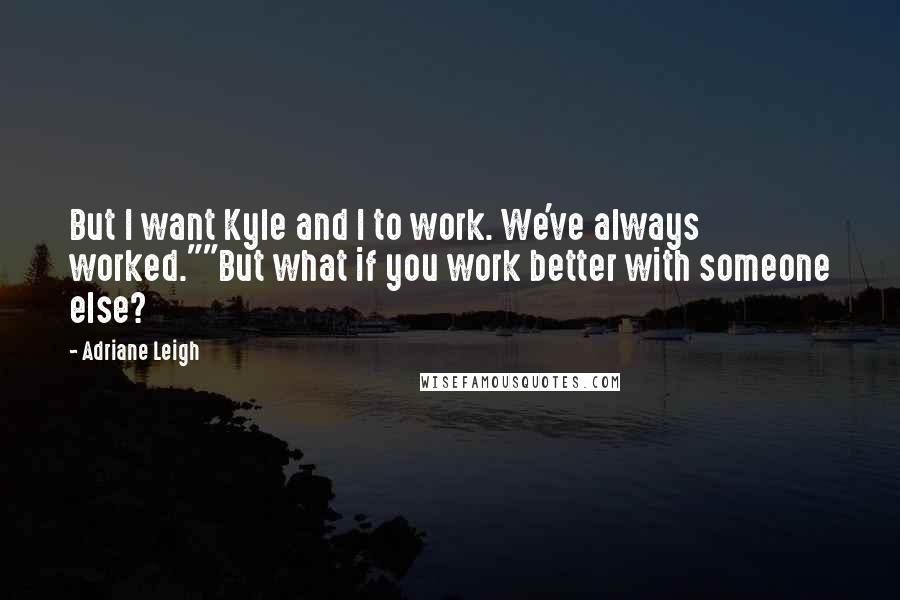 Adriane Leigh Quotes: But I want Kyle and I to work. We've always worked.""But what if you work better with someone else?