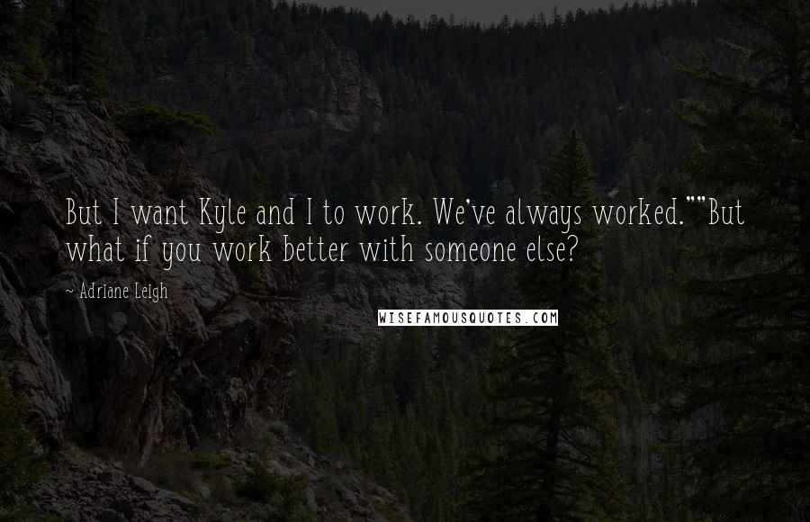 Adriane Leigh Quotes: But I want Kyle and I to work. We've always worked.""But what if you work better with someone else?