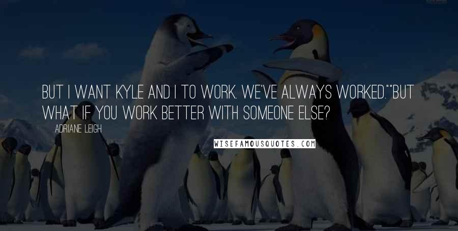 Adriane Leigh Quotes: But I want Kyle and I to work. We've always worked.""But what if you work better with someone else?