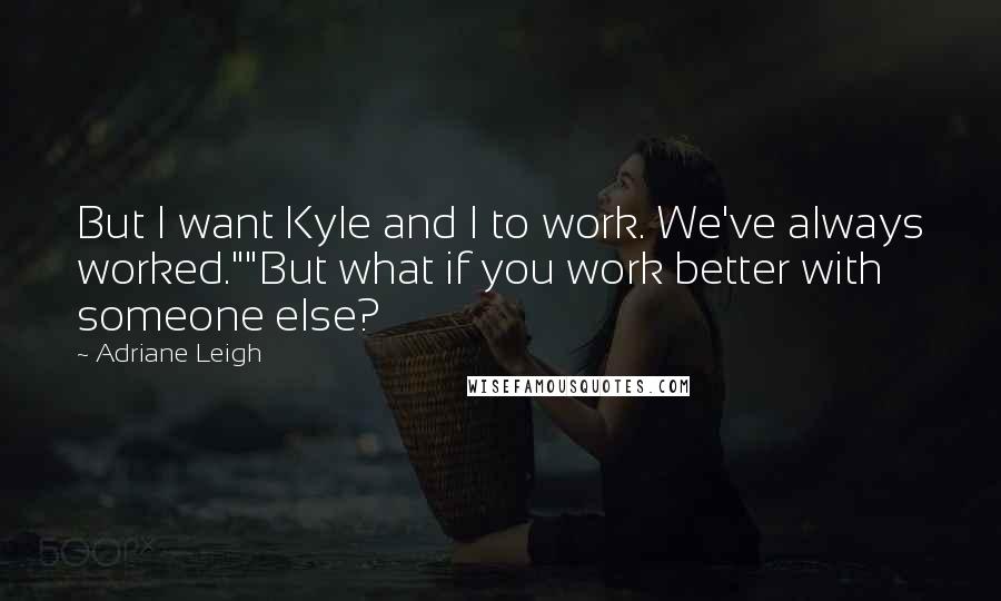 Adriane Leigh Quotes: But I want Kyle and I to work. We've always worked.""But what if you work better with someone else?