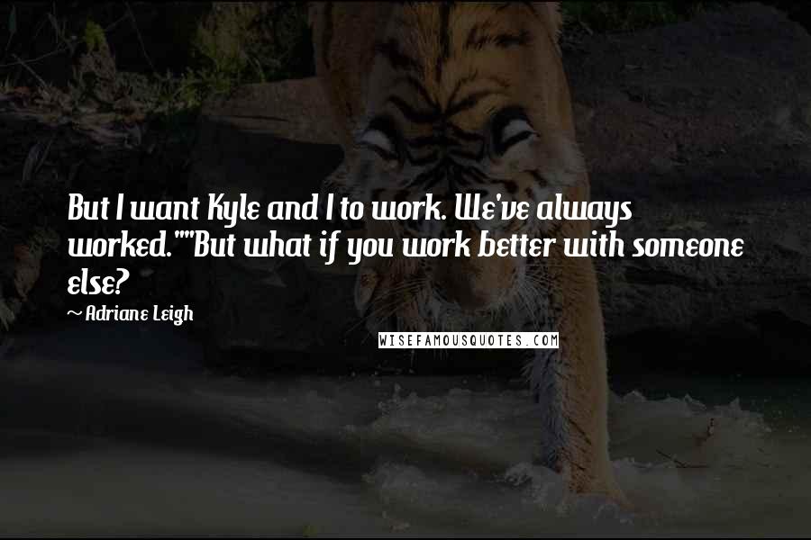 Adriane Leigh Quotes: But I want Kyle and I to work. We've always worked.""But what if you work better with someone else?