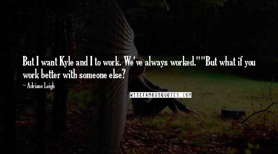 Adriane Leigh Quotes: But I want Kyle and I to work. We've always worked.""But what if you work better with someone else?