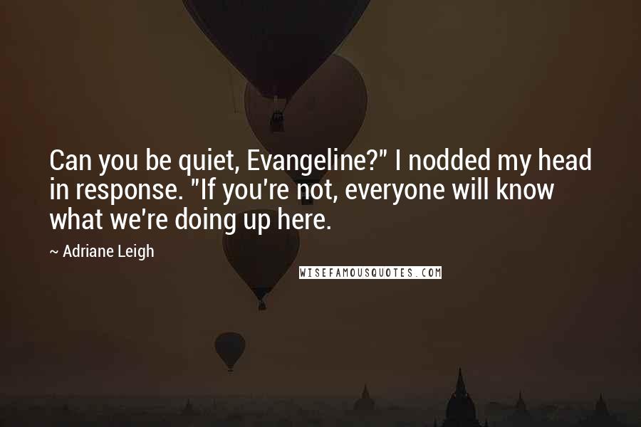 Adriane Leigh Quotes: Can you be quiet, Evangeline?" I nodded my head in response. "If you're not, everyone will know what we're doing up here.