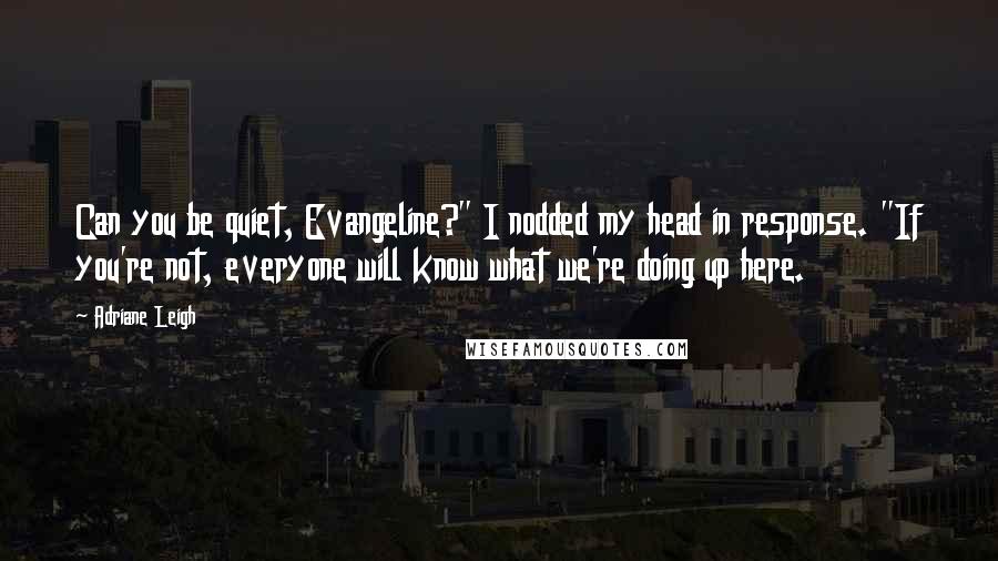 Adriane Leigh Quotes: Can you be quiet, Evangeline?" I nodded my head in response. "If you're not, everyone will know what we're doing up here.