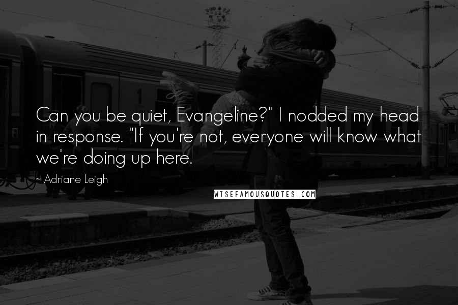 Adriane Leigh Quotes: Can you be quiet, Evangeline?" I nodded my head in response. "If you're not, everyone will know what we're doing up here.