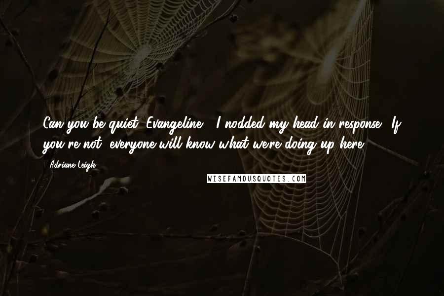 Adriane Leigh Quotes: Can you be quiet, Evangeline?" I nodded my head in response. "If you're not, everyone will know what we're doing up here.