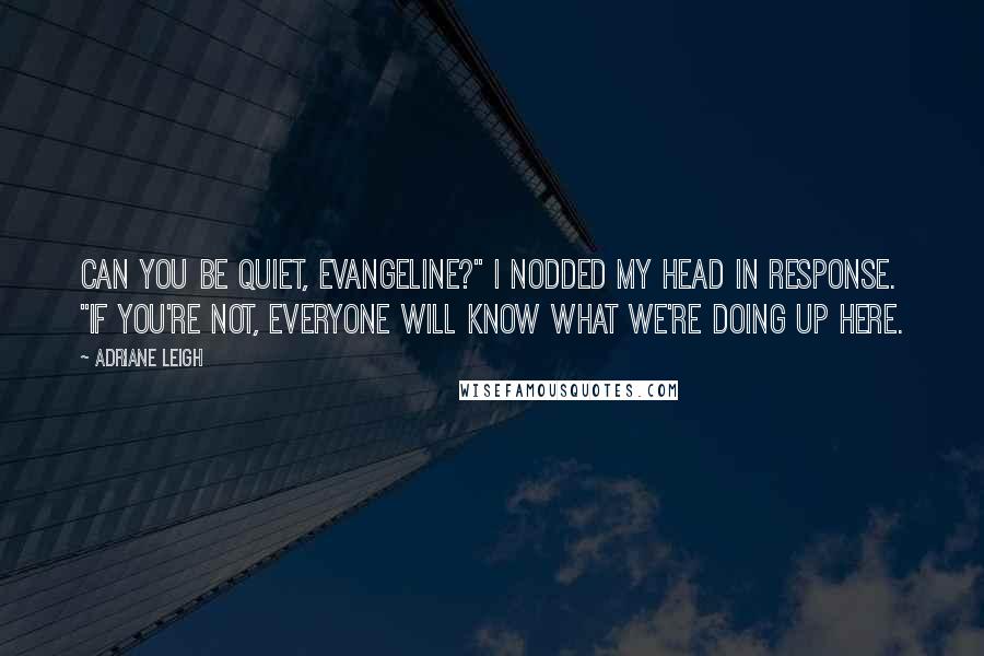 Adriane Leigh Quotes: Can you be quiet, Evangeline?" I nodded my head in response. "If you're not, everyone will know what we're doing up here.