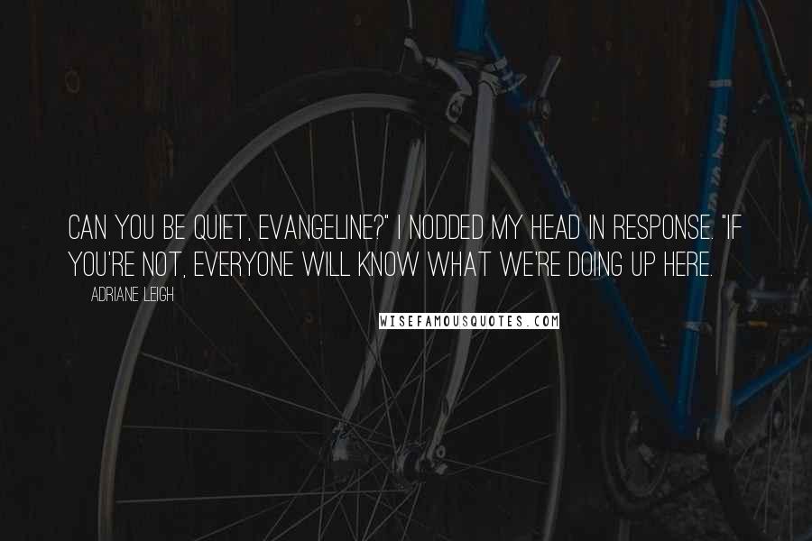 Adriane Leigh Quotes: Can you be quiet, Evangeline?" I nodded my head in response. "If you're not, everyone will know what we're doing up here.