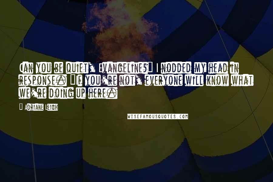 Adriane Leigh Quotes: Can you be quiet, Evangeline?" I nodded my head in response. "If you're not, everyone will know what we're doing up here.