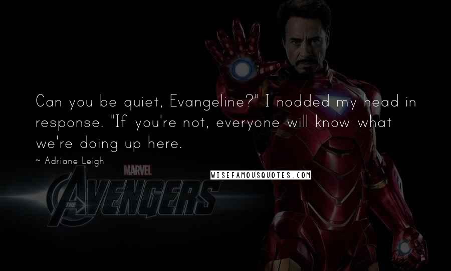 Adriane Leigh Quotes: Can you be quiet, Evangeline?" I nodded my head in response. "If you're not, everyone will know what we're doing up here.