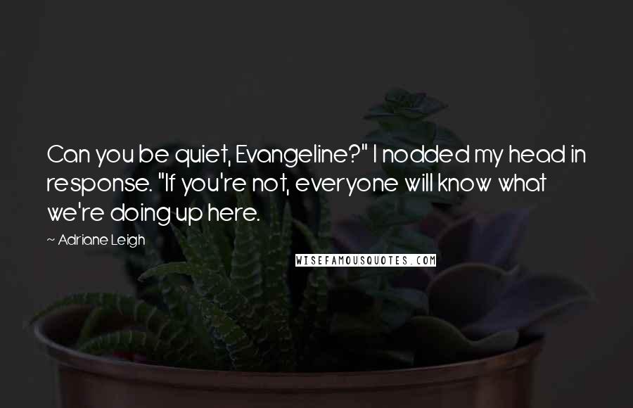 Adriane Leigh Quotes: Can you be quiet, Evangeline?" I nodded my head in response. "If you're not, everyone will know what we're doing up here.