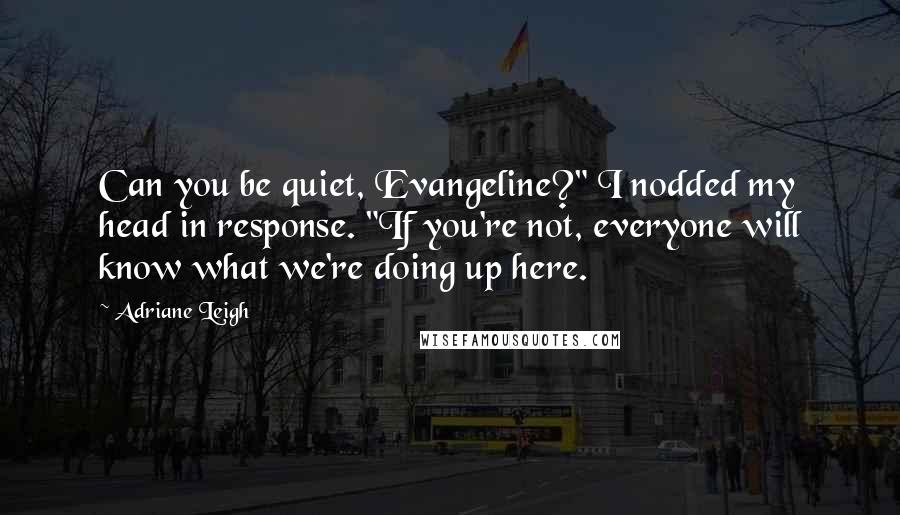 Adriane Leigh Quotes: Can you be quiet, Evangeline?" I nodded my head in response. "If you're not, everyone will know what we're doing up here.