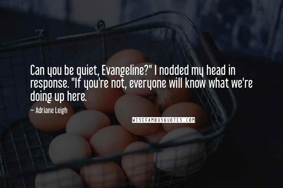 Adriane Leigh Quotes: Can you be quiet, Evangeline?" I nodded my head in response. "If you're not, everyone will know what we're doing up here.