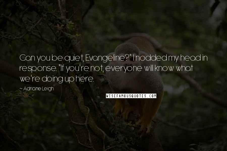 Adriane Leigh Quotes: Can you be quiet, Evangeline?" I nodded my head in response. "If you're not, everyone will know what we're doing up here.