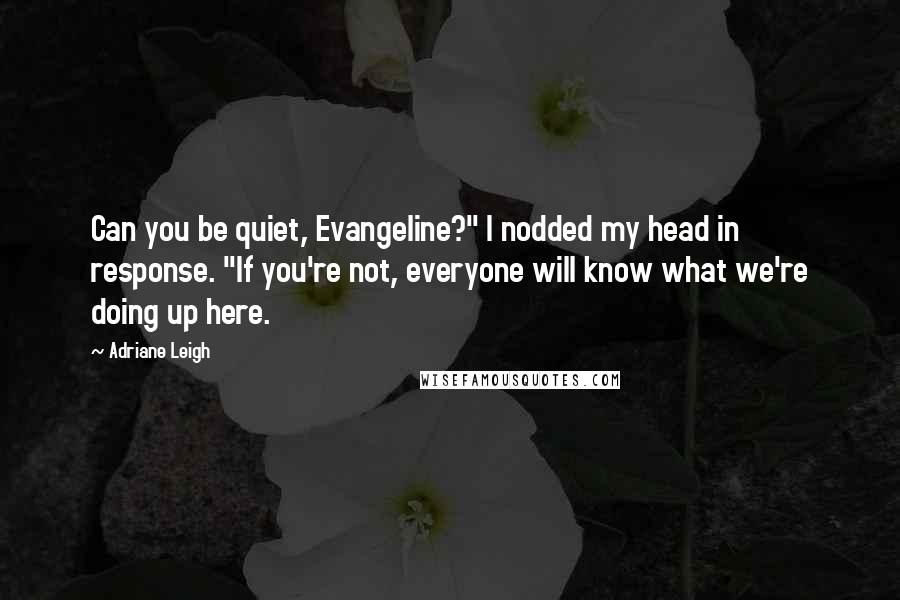 Adriane Leigh Quotes: Can you be quiet, Evangeline?" I nodded my head in response. "If you're not, everyone will know what we're doing up here.