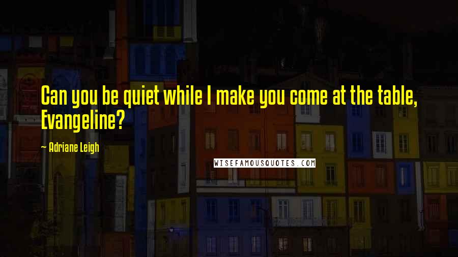 Adriane Leigh Quotes: Can you be quiet while I make you come at the table, Evangeline?
