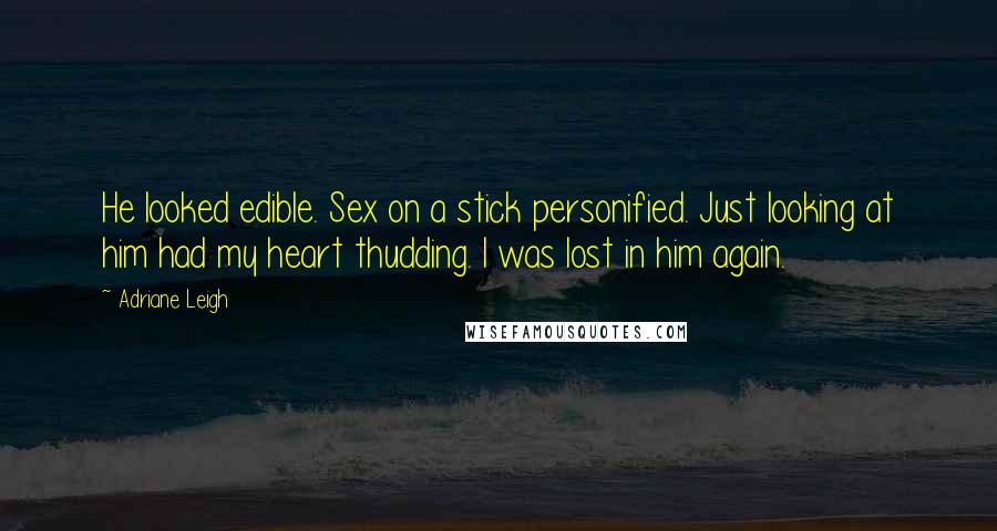 Adriane Leigh Quotes: He looked edible. Sex on a stick personified. Just looking at him had my heart thudding. I was lost in him again.