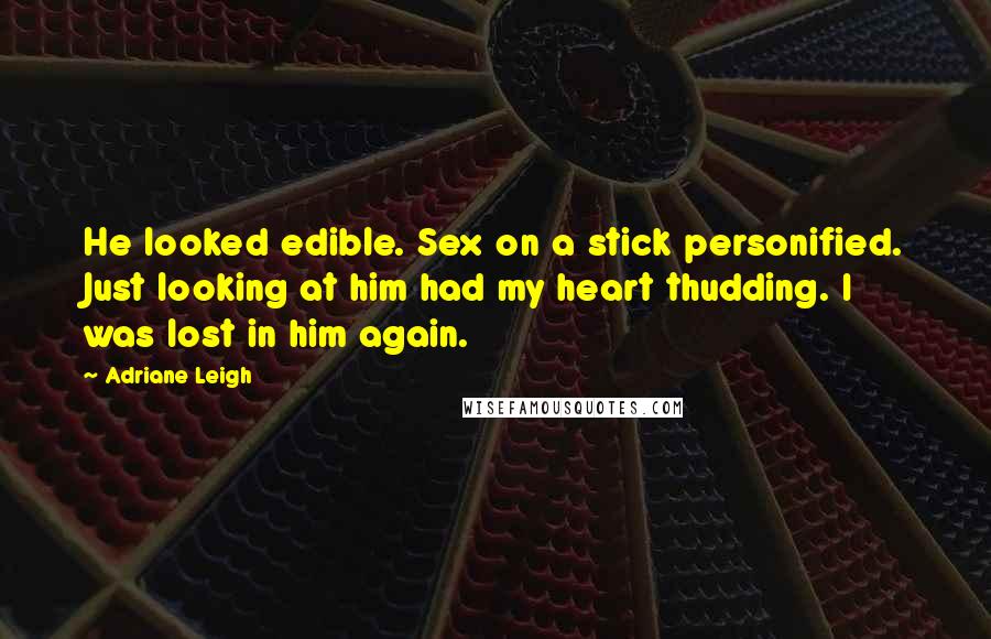 Adriane Leigh Quotes: He looked edible. Sex on a stick personified. Just looking at him had my heart thudding. I was lost in him again.