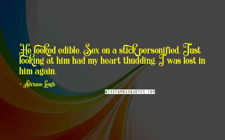 Adriane Leigh Quotes: He looked edible. Sex on a stick personified. Just looking at him had my heart thudding. I was lost in him again.