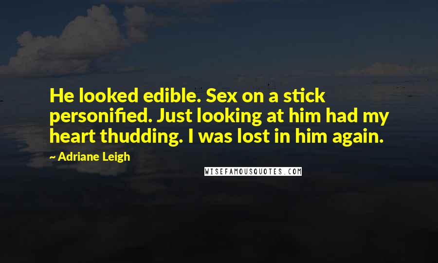 Adriane Leigh Quotes: He looked edible. Sex on a stick personified. Just looking at him had my heart thudding. I was lost in him again.