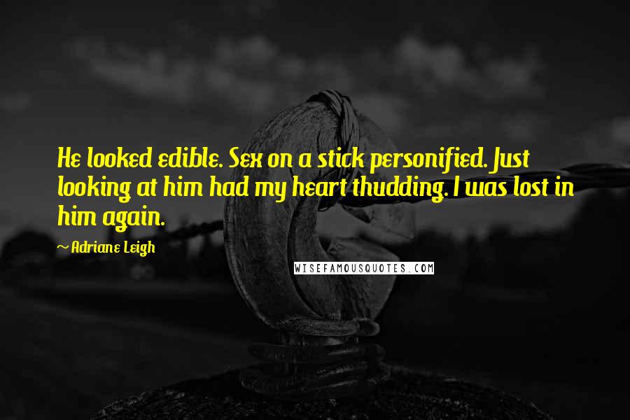 Adriane Leigh Quotes: He looked edible. Sex on a stick personified. Just looking at him had my heart thudding. I was lost in him again.