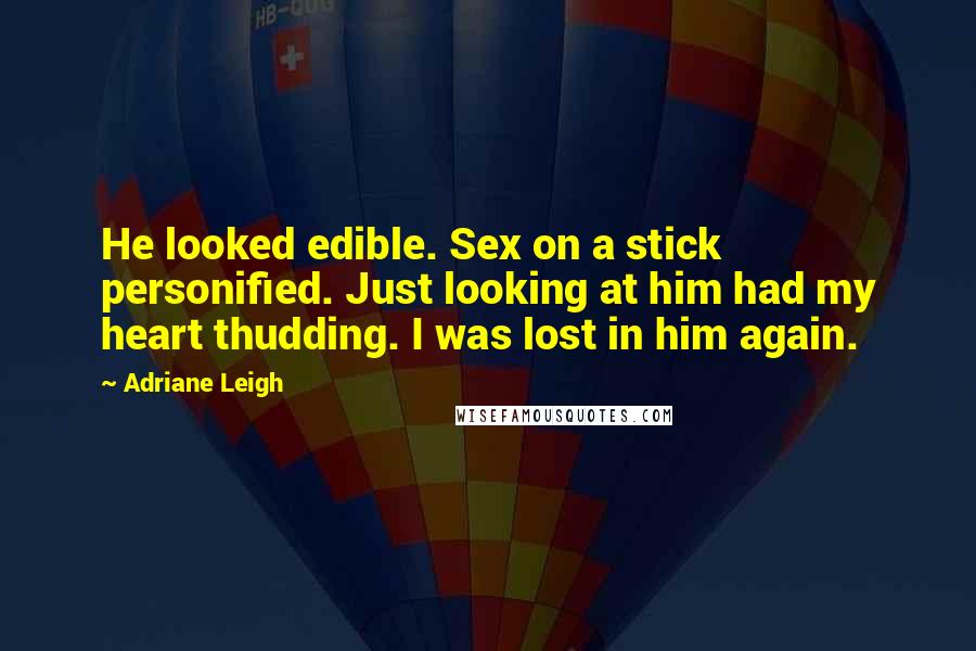 Adriane Leigh Quotes: He looked edible. Sex on a stick personified. Just looking at him had my heart thudding. I was lost in him again.