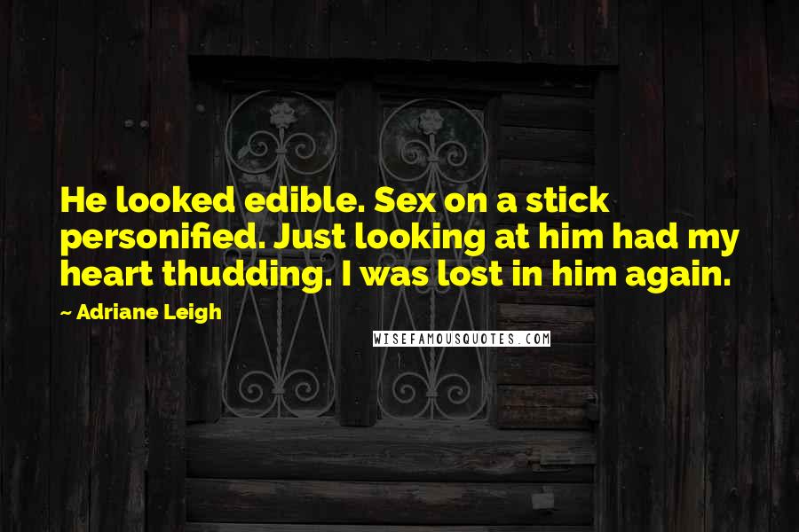 Adriane Leigh Quotes: He looked edible. Sex on a stick personified. Just looking at him had my heart thudding. I was lost in him again.