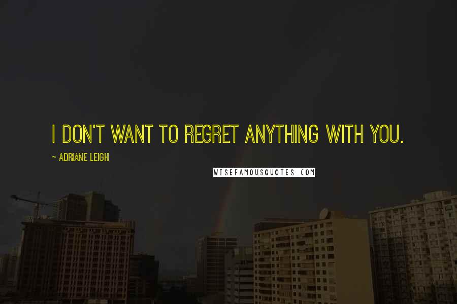 Adriane Leigh Quotes: I don't want to regret anything with you.