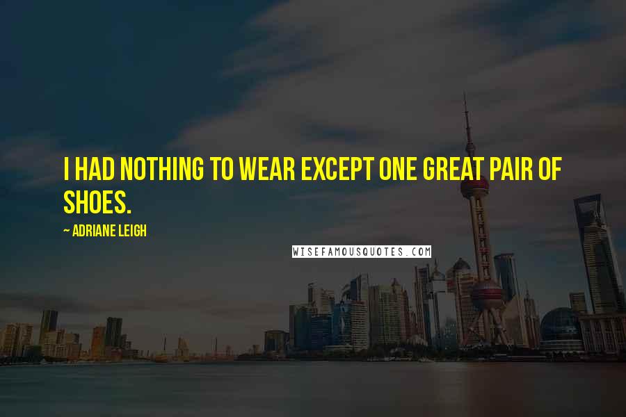 Adriane Leigh Quotes: I had nothing to wear except one great pair of shoes.