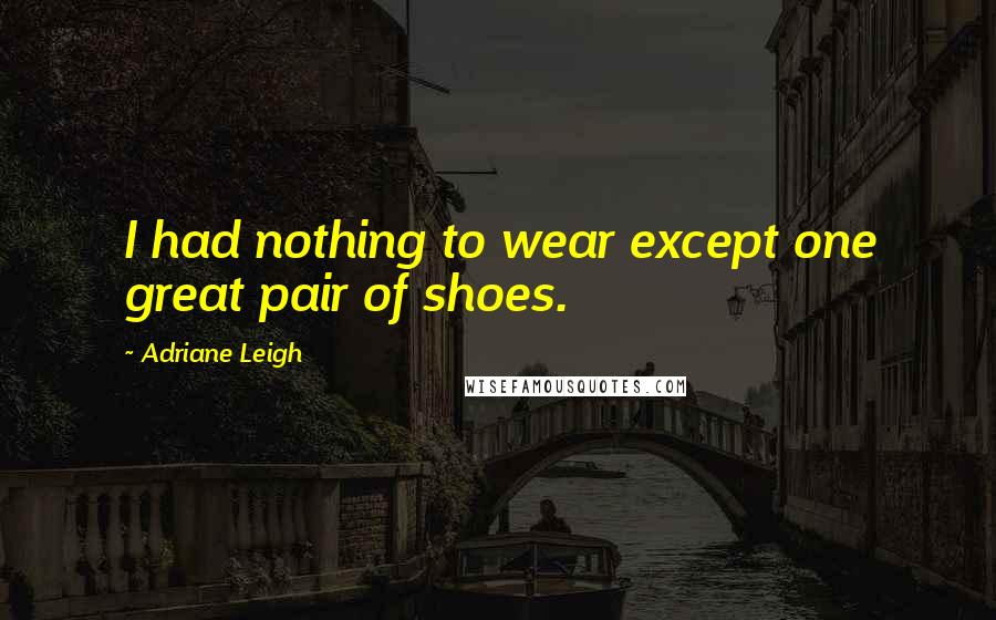 Adriane Leigh Quotes: I had nothing to wear except one great pair of shoes.