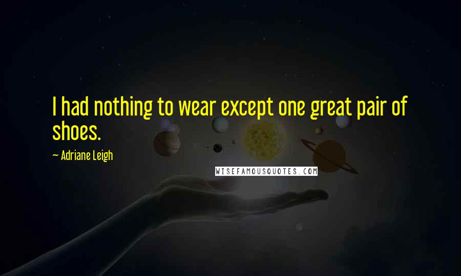 Adriane Leigh Quotes: I had nothing to wear except one great pair of shoes.