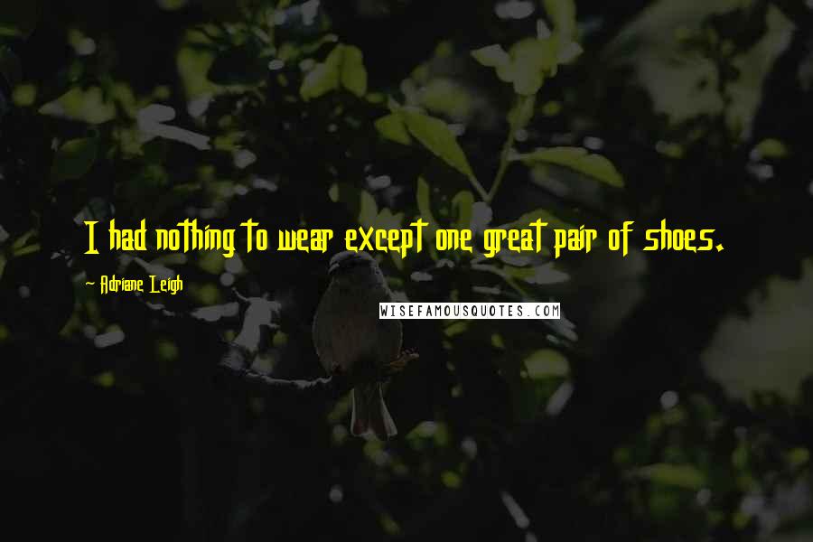 Adriane Leigh Quotes: I had nothing to wear except one great pair of shoes.