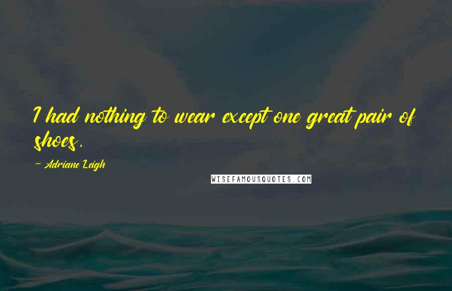 Adriane Leigh Quotes: I had nothing to wear except one great pair of shoes.
