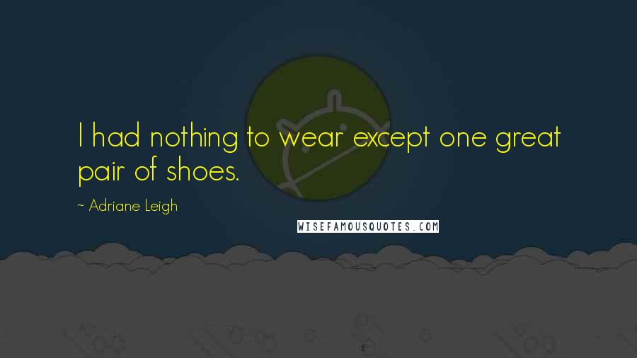 Adriane Leigh Quotes: I had nothing to wear except one great pair of shoes.