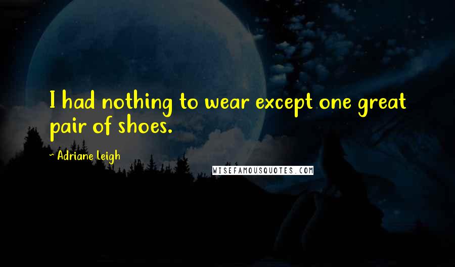 Adriane Leigh Quotes: I had nothing to wear except one great pair of shoes.