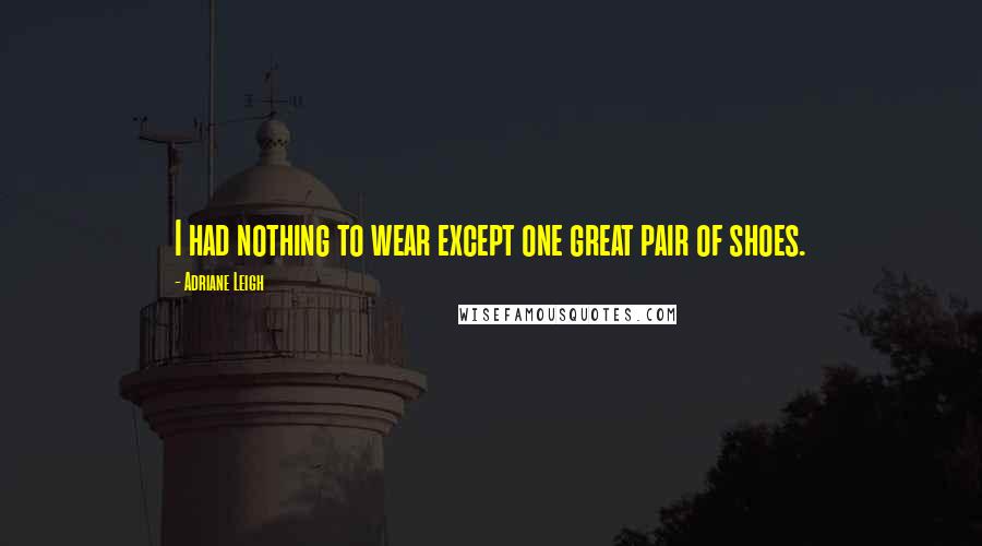 Adriane Leigh Quotes: I had nothing to wear except one great pair of shoes.