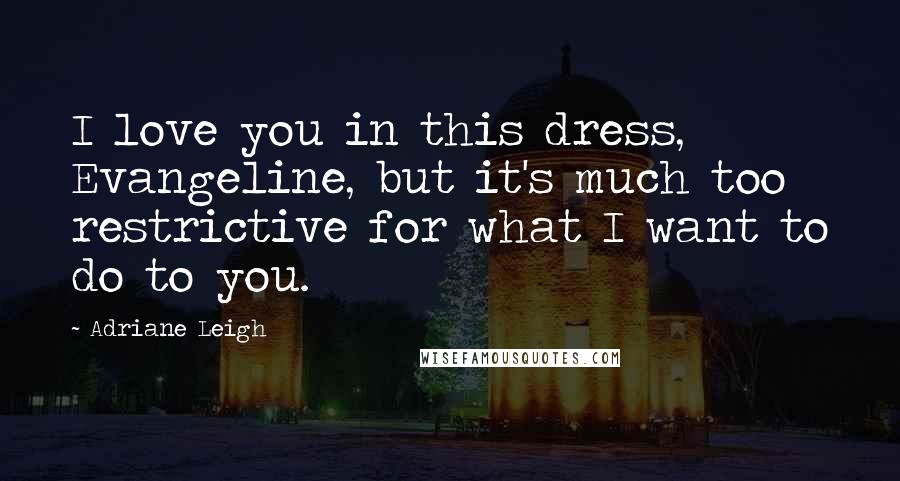 Adriane Leigh Quotes: I love you in this dress, Evangeline, but it's much too restrictive for what I want to do to you.