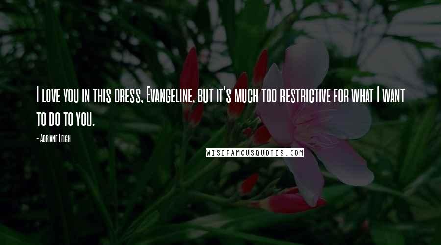 Adriane Leigh Quotes: I love you in this dress, Evangeline, but it's much too restrictive for what I want to do to you.
