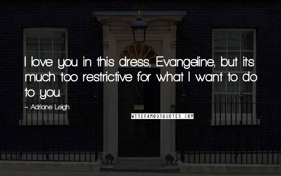 Adriane Leigh Quotes: I love you in this dress, Evangeline, but it's much too restrictive for what I want to do to you.