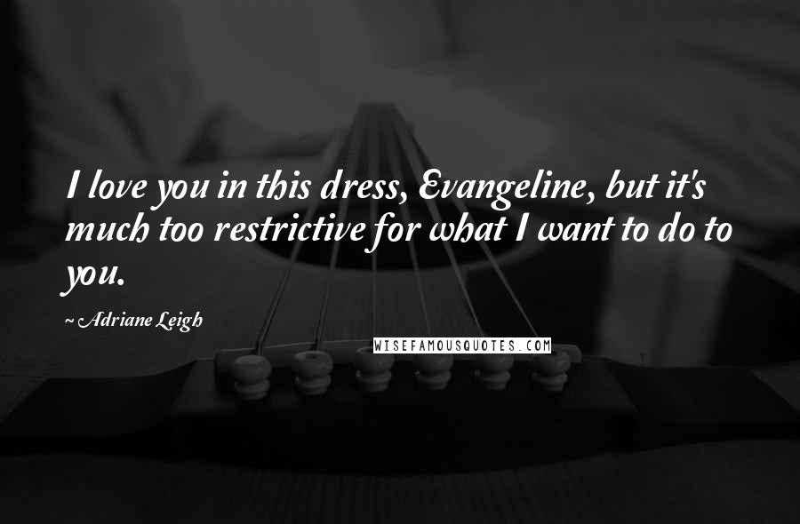 Adriane Leigh Quotes: I love you in this dress, Evangeline, but it's much too restrictive for what I want to do to you.
