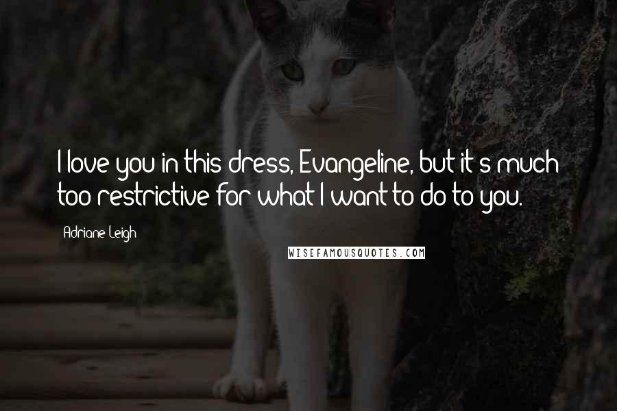 Adriane Leigh Quotes: I love you in this dress, Evangeline, but it's much too restrictive for what I want to do to you.
